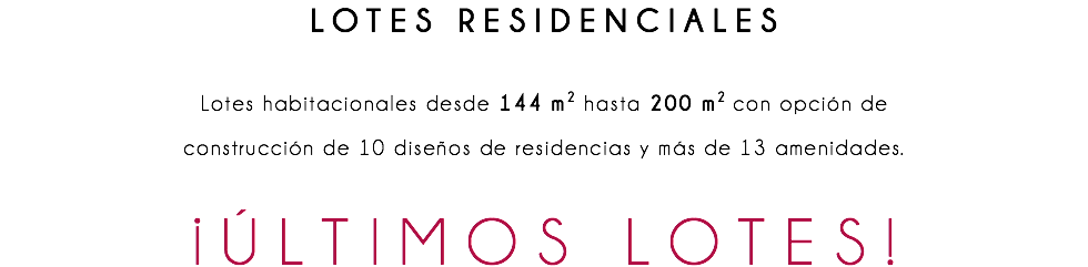 LOTES RESIDENCIALES Lotes habitacionales desde 144 m2 hasta 200 m2 con opción de construcción de 10 diseños de residencias y más de 13 amenidades. ¡ÚLTIMOS LOTES! 